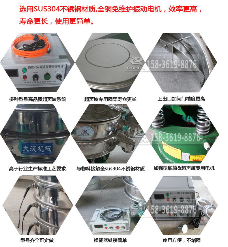 超聲波振動篩細(xì)節(jié)展示：選用SUS304不銹鋼材質(zhì)，全銅沒維護(hù)振動電機，效率高，壽命更長，使用更簡單：多種型號高品質(zhì)超聲波系統(tǒng)，超聲波專用網(wǎng)架壽命更長，上出口加閘門精度高，與物料接觸全SUS304不銹鋼材質(zhì)，加強型底筒，超聲波專用電機，型號齊全可定做，換能器鏈接簡單，使用方便，不堵網(wǎng)。